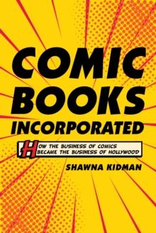 Comic Books Incorporated : How the Business of Comics Became the Business of Hollywood