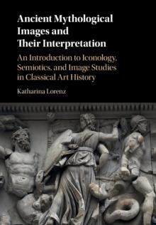 Ancient Mythological Images and their Interpretation : An Introduction to Iconology, Semiotics and Image Studies in Classical Art History