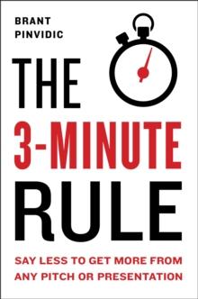 The 3-minute Rule : Saying Less to Get More from Any Pitch or Presentation