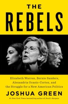 The Rebels : Elizabeth Warren, Bernie Sanders, Alexandria Ocasio-Cortez, and the Struggle for a New American Politics