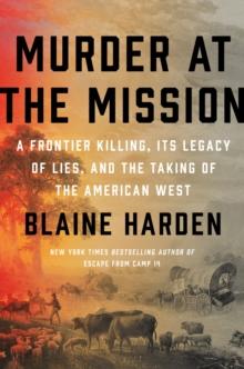 Murder At The Mission : A Frontier Killing, Its Legacy of Lies, and the Taking of the American West