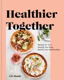 Healthier Together : Recipes to Nourish Your Relationships and Your Body