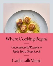 Where Cooking Begins : Uncomplicated Recipes to Make You a Great Cook