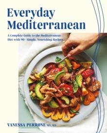 Everyday Mediterranean : A Complete Guide to the Mediterranean Diet with 90+ Simple, Nourishing Recipes