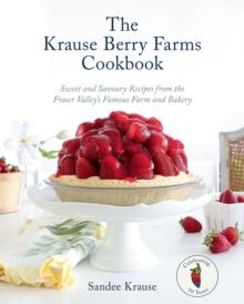 The Krause Berry Farms Cookbook : Sweet and Savoury Recipes from the Fraser Valley's Famous Farm and Bakery