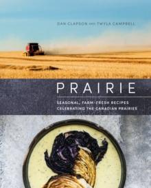 Prairie : Seasonal, Farm-Fresh Recipes Celebrating the Canadian Prairies