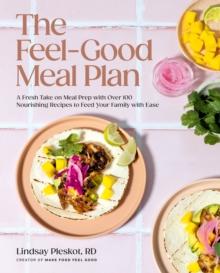 The Feel-Good Meal Plan : A Fresh Take on Meal Prep with Over 100 Nourishing Recipes to Feed Your Family with Ease