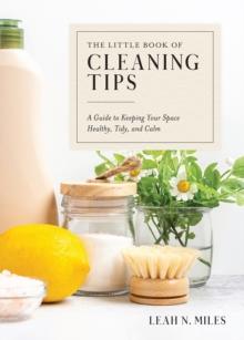 The Little Book of Cleaning Tips : A Guide to Keeping Your Space Healthy, Tidy, & Calm