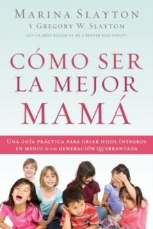 Como ser la mejor mama : Una guia practica para criar hijos integros en medio de una generacion quebrantada