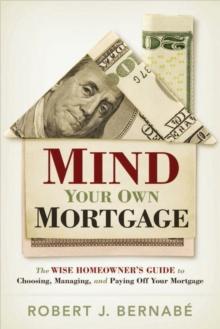 Mind Your Own Mortgage : The Wise Homeowner's Guide to Choosing, Managing, and Paying Off Your Mortgage