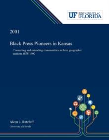 Black Press Pioneers in Kansas : Connecting and Extending Communitites in Three Geographic Sections 1878-1900