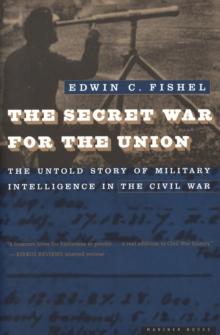 The Secret War for the Union : The Untold Story of Military Intelligence in the Civil War