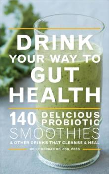 Drink Your Way to Gut Health : 140 Delicious Probiotic Smoothies & Other Drinks that Cleanse & Heal