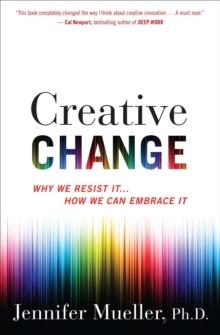 Creative Change : Why We Resist It . . . How We Can Embrace It