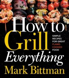 How to Grill Everything : Simple Recipes for Great Flame-Cooked Food: A Grilling BBQ Cookbook