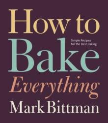 How to Bake Everything : Simple Recipes for the Best Baking: A Baking Recipe Cookbook