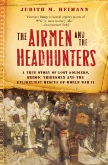 The Airmen and the Headhunters : A True Story of Lost Soldiers, Heroic Tribesmen and the Unlikeliest Rescue of World War II