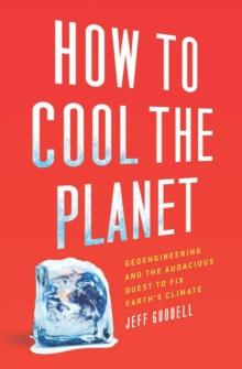 How to Cool the Planet : Geoengineering and the Audacious Quest to Fix Earth's Climate