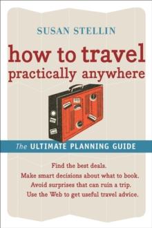 How to Travel Practically Anywhere : The Ultimate Planning Guide