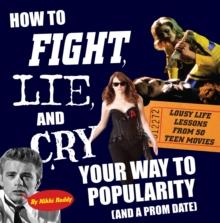 How To Fight, Lie, and Cry Your Way to Popularity and a Prom Date : Lousy Life Lessons From 50 Teen Movies