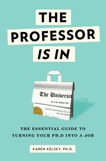 The Professor Is In : The Essential Guide To Turning Your Ph.D. Into a Job