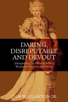 Daring, Disreputable and Devout : Interpreting the Hebrew Bible's Women in the Arts and Music