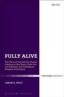 Fully Alive : The Glory of God and the Human Creature in Karl Barth, Hans Urs Von Balthasar and Theological Exegesis of Scripture