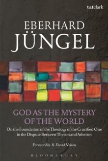 God as the Mystery of the World : On the Foundation of the Theology of the Crucified One in the Dispute Between Theism and Atheism