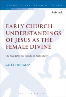 Early Church Understandings of Jesus as the Female Divine : The Scandal of the Scandal of Particularity