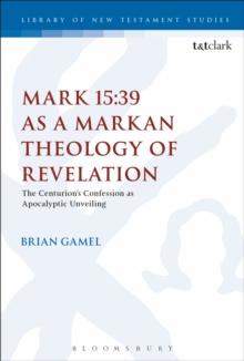 Mark 15:39 as a Markan Theology of Revelation : The Centurion's Confession as Apocalyptic Unveiling