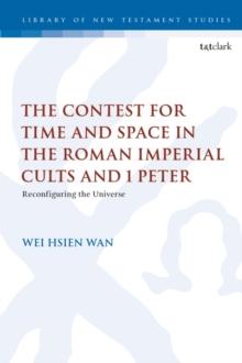 The Contest for Time and Space in the Roman Imperial Cults and 1 Peter : Reconfiguring the Universe