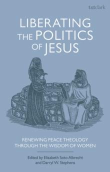 Liberating the Politics of Jesus : Renewing Peace Theology through the Wisdom of Women