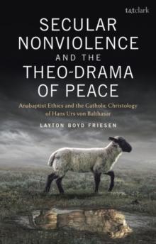 Secular Nonviolence and the Theo-Drama of Peace : Anabaptist Ethics and the Catholic Christology of Hans Urs Von Balthasar