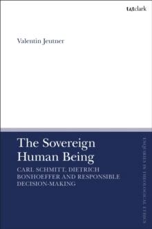 The Sovereign Human Being : Carl Schmitt, Dietrich Bonhoeffer and Responsible Decision-Making