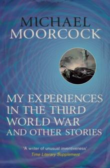 My Experiences in the Third World War and Other Stories : The Best Short Fiction Of Michael Moorcock Volume 1