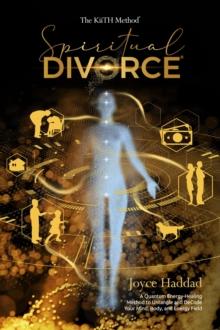 Spiritual Divorce (R) : Discover a new Quantum Energy-Healing Method to DeCode Your Mind, Body, Soul, and Energy Field! : The KiiTH Method (TM)