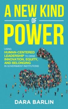 A New Kind of Power : Using Human-Centered Leadership to Drive Innovation, Equity and Belonging in Government Institutions