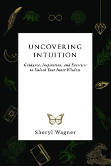 Uncovering Intuition : Guidance, Inspiration, and Exercises to Unlock Your Inner Wisdom