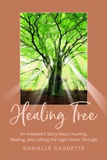 Healing Tree : An Adoptee's Story about Hurting, Healing, and  Letting the Light Shine Through