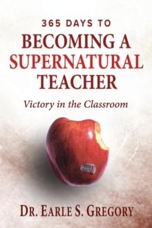 365 Days To Becoming A Supernatural Teacher : Victory in the Classroom