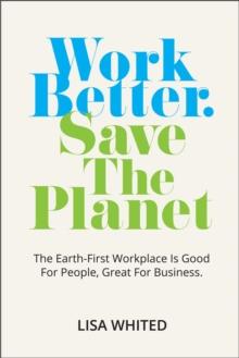 Work Better. Save The Planet : The Earth-First Workplace is Good for People, Great for Business