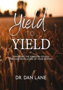 Yield to Yield : Expanding the Kingdom of God Through Revelation of Your Destiny