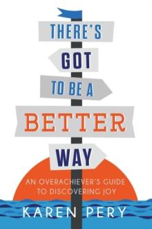 There's Got to Be a Better Way : An Overachiever's Guide to Discovering Joy