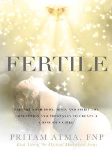 Fertile : Prepare Your Body, Mind, and Spirit for Conception and Pregnancy to Create a Conscious Child