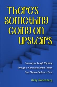 There's Something Going On Upstairs : Learning to Laugh My Way through a Cancerous Brain Tumor, One Chemo Cycle at a Time