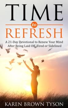 Time to Refresh : A 21-Day Devotional to Renew Your Mind After Being Laid Off, Fired or Sidelined