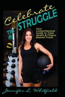 Celebrate The Struggle : Your Comprehensive Guide To Total Health And Fitness Beyond Youth