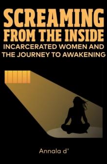 Screaming From The Inside : Incarcerated Women And The Journey To Awakening