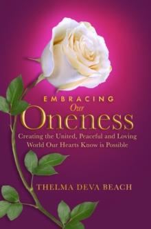 Embracing Our Oneness : Creating the United, Peaceful, and Loving World Our Hearts Know Is Possible