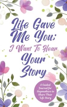 Life Gave Me You; I Want to Hear Your Story : A Guided Journal for Stepmothers to Share Their Life Story